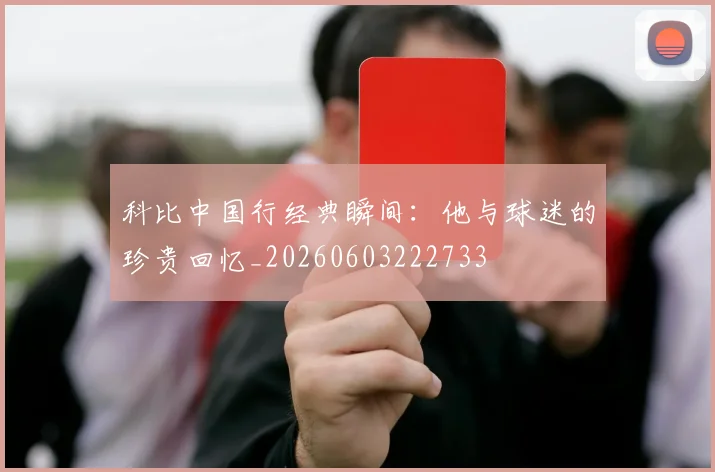 科比中国行经典瞬间：他与球迷的珍贵回忆_20260603222733