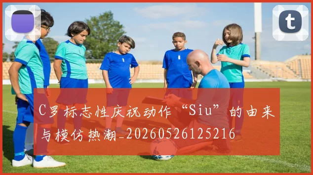 C罗标志性庆祝动作“Siu”的由来与模仿热潮_20260526125216