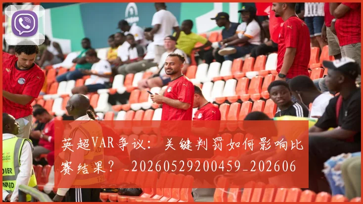 英超VAR争议:关键判罚如何影响比赛结果?_20260529200459_20260610170020
