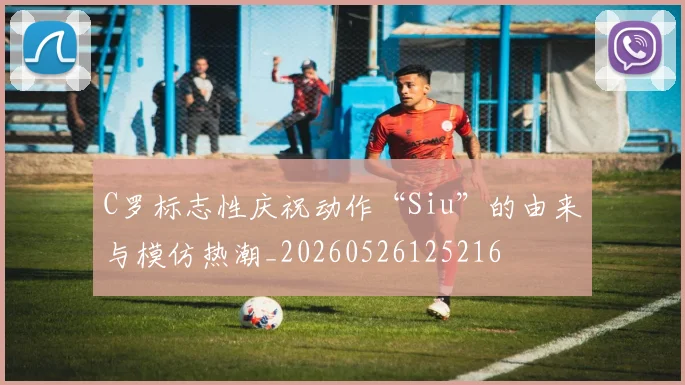 C罗标志性庆祝动作“Siu”的由来与模仿热潮_20260526125216