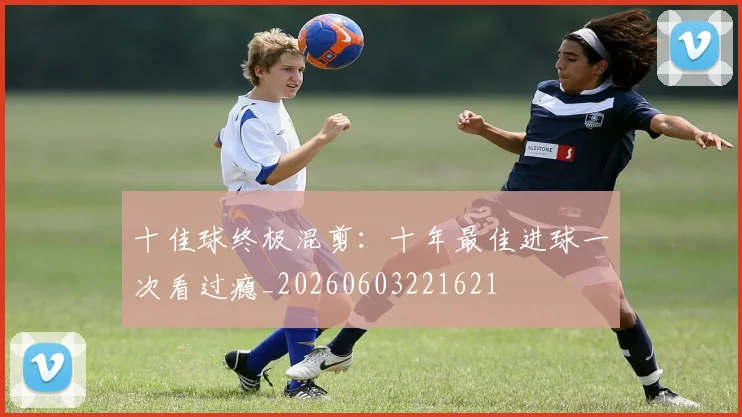 十佳球终极混剪:十年最佳进球一次看过瘾_20260603221621
