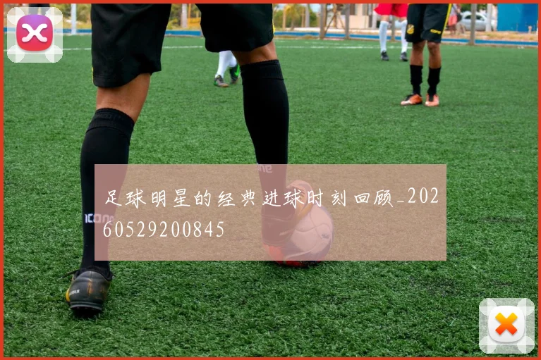 足球明星的经典进球时刻回顾_20260529200845