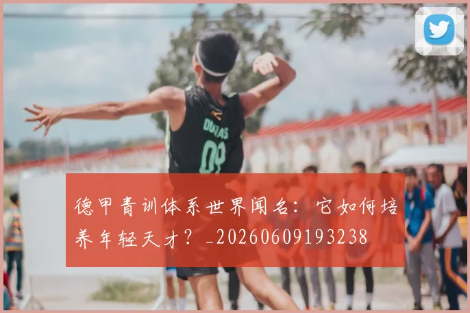 德甲青训体系世界闻名:它如何培养年轻天才?_20260609193238