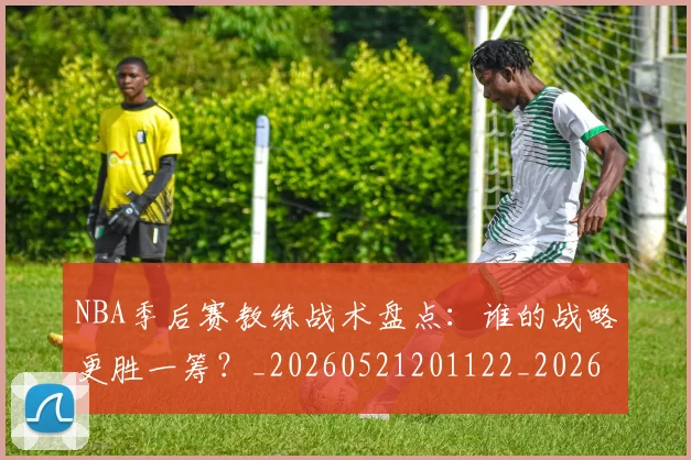 NBA季后赛教练战术盘点：谁的战略更胜一筹？_20260521201122_20260606165707