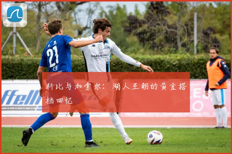 科比与加索尔:湖人王朝的黄金搭档回忆
