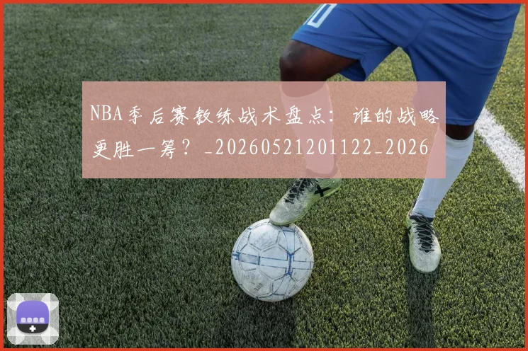 NBA季后赛教练战术盘点:谁的战略更胜一筹?_20260521201122_20260606165707