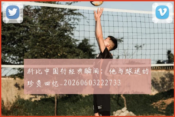 科比中国行经典瞬间:他与球迷的珍贵回忆_20260603222733