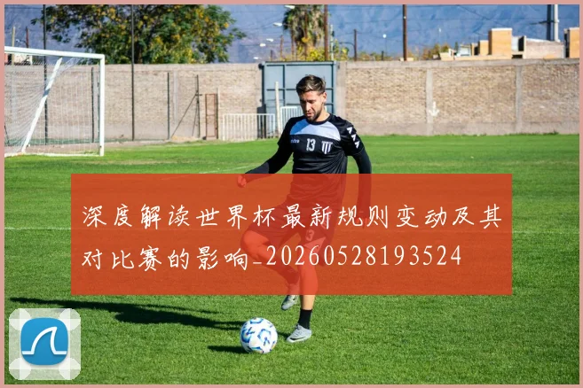深度解读世界杯最新规则变动及其对比赛的影响_20260528193524