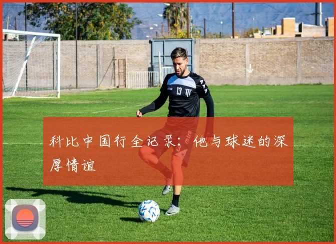 科比中国行全记录:他与球迷的深厚情谊