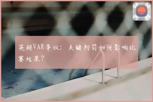 英超VAR争议：关键判罚如何影响比赛结果？