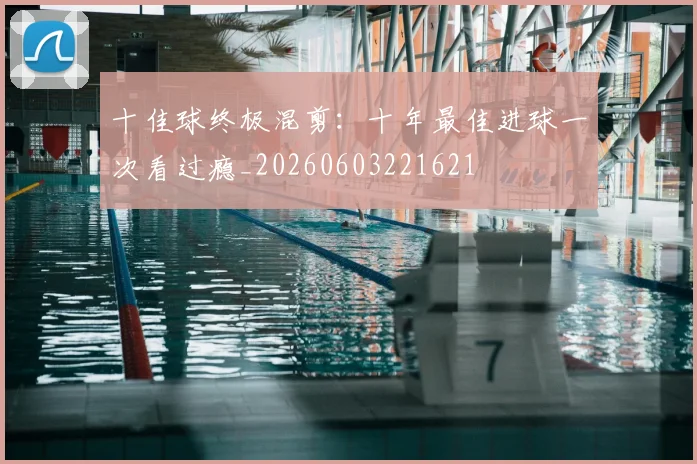 十佳球终极混剪:十年最佳进球一次看过瘾_20260603221621