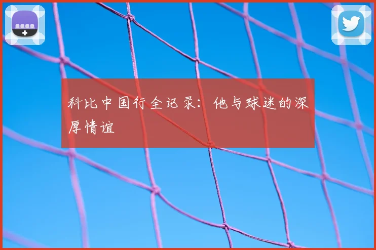 科比中国行全记录:他与球迷的深厚情谊