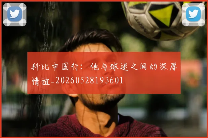 科比中国行:他与球迷之间的深厚情谊_20260528193601