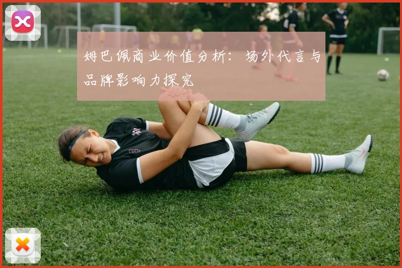 姆巴佩商业价值分析:场外代言与品牌影响力探究