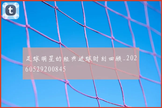 足球明星的经典进球时刻回顾_20260529200845