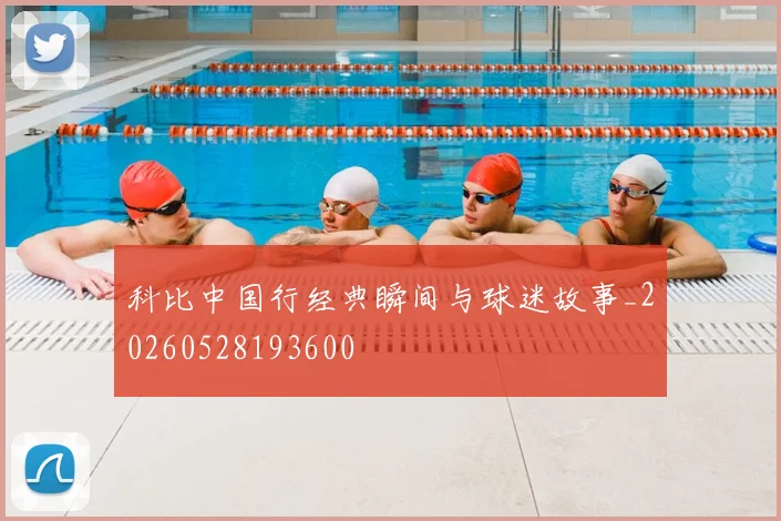 科比中国行经典瞬间与球迷故事_20260528193600