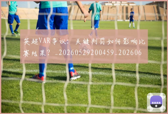 英超VAR争议:关键判罚如何影响比赛结果?_20260529200459_20260610170020