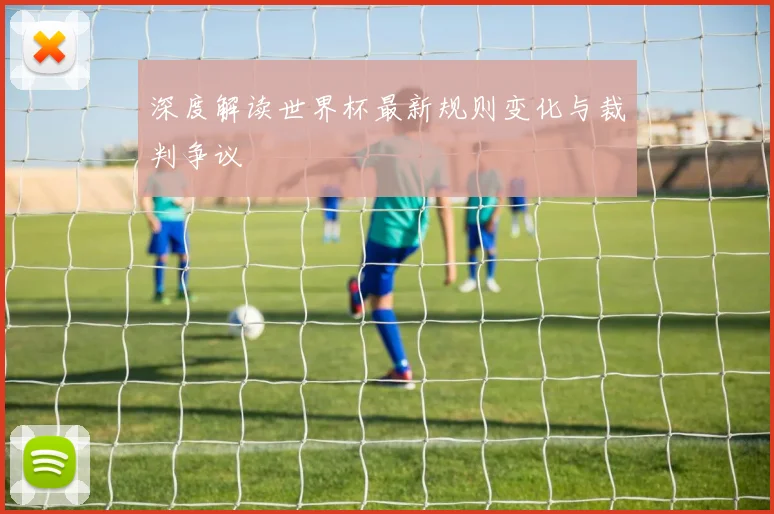 深度解读世界杯最新规则变化与裁判争议