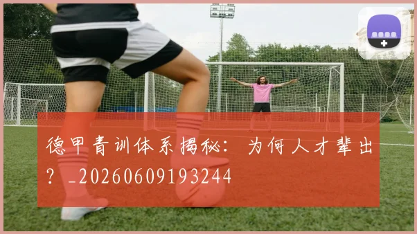 德甲青训体系揭秘:为何人才辈出?_20260609193244