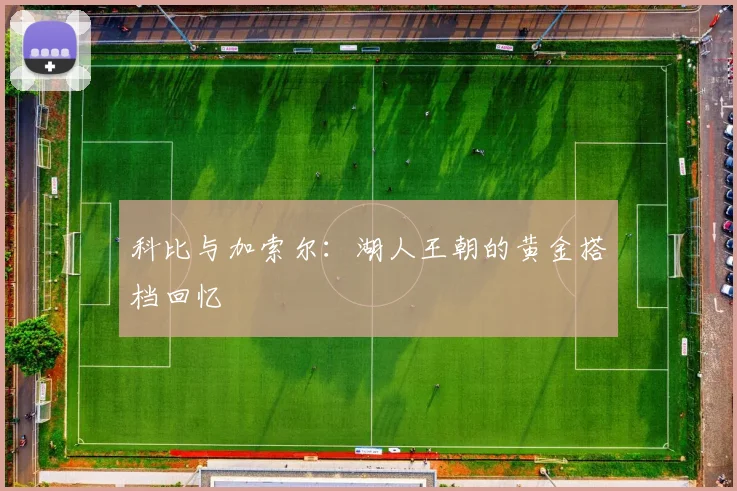 科比与加索尔:湖人王朝的黄金搭档回忆